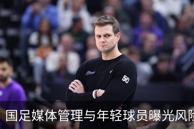 国足媒体管理与年轻球员曝光风险分析