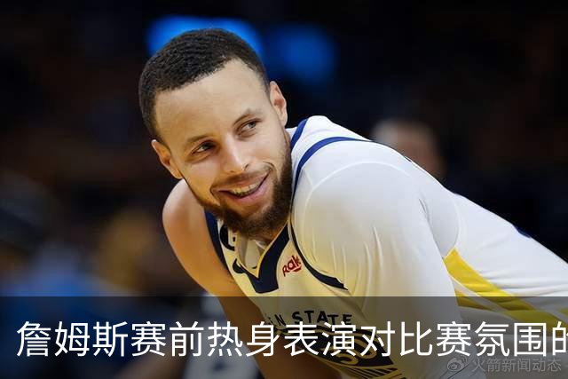 詹姆斯赛前热身表演对比赛氛围的影响分析